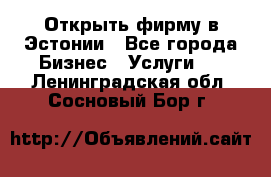 Открыть фирму в Эстонии - Все города Бизнес » Услуги   . Ленинградская обл.,Сосновый Бор г.